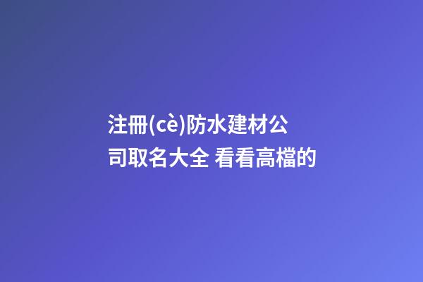 注冊(cè)防水建材公司取名大全 看看高檔的-第1張-公司起名-玄機(jī)派